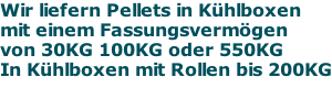 Wir liefern Pellets in Kühlboxen mit einem Fassungsvermögen  von 30KG 100KG oder 550KG In Kühlboxen mit Rollen bis 200KG