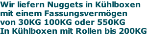 Wir liefern Nuggets in Kühlboxen mit einem Fassungsvermögen  von 30KG 100KG oder 550KG In Kühlboxen mit Rollen bis 200KG