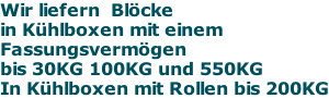 Wir liefern  Blöcke  in Kühlboxen mit einem  Fassungsvermögen bis 30KG 100KG und 550KG In Kühlboxen mit Rollen bis 200KG