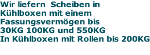 Wir liefern  Scheiben in  Kühlboxen mit einem  Fassungsvermögen bis  30KG 100KG und 550KG In Kühlboxen mit Rollen bis 200KG